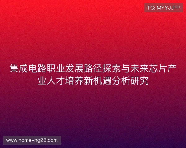 集成电路职业发展路径探索与未来芯片产业人才培养新机遇分析研究