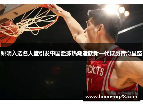 姚明入选名人堂引发中国篮球热潮造就新一代球员传奇星路