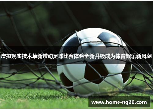 虚拟现实技术革新带动足球比赛体验全新升级成为体育娱乐新风潮