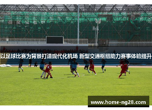 以足球比赛为背景打造现代化机场 新型交通枢纽助力赛事体验提升