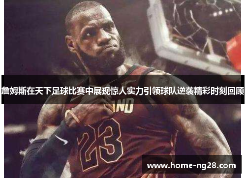 詹姆斯在天下足球比赛中展现惊人实力引领球队逆袭精彩时刻回顾
