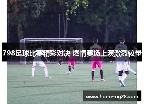 798足球比赛精彩对决 燃情赛场上演激烈较量