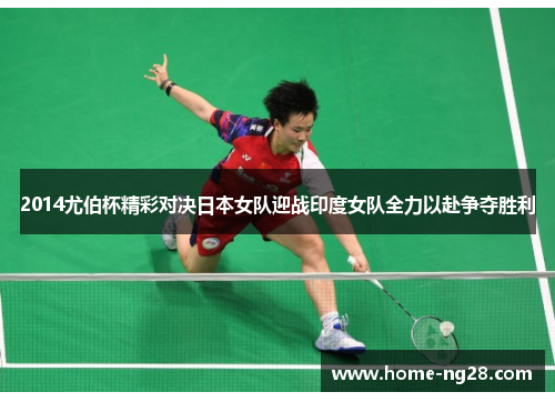 2014尤伯杯精彩对决日本女队迎战印度女队全力以赴争夺胜利
