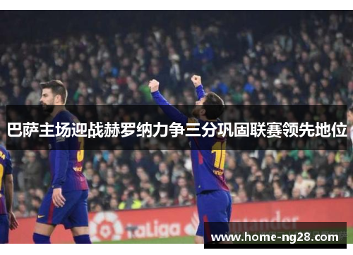 巴萨主场迎战赫罗纳力争三分巩固联赛领先地位
